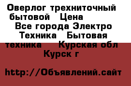 Оверлог трехниточный, бытовой › Цена ­ 2 800 - Все города Электро-Техника » Бытовая техника   . Курская обл.,Курск г.